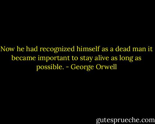 Now he had recognized himself as a dead man it became important to stay alive as long as possible. - George Orwell