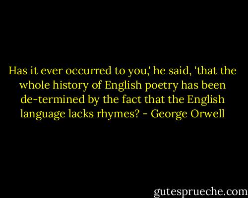 Has it ever occurred to you,' he said, 'that the whole history of English poetry has been de-termined by the fact that the English language lacks rhymes? - George Orwell