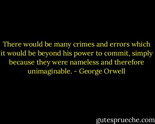 There would be many crimes and errors which it would be beyond his power to commit, simply because they were nameless and therefore unimaginable. - George Orwell