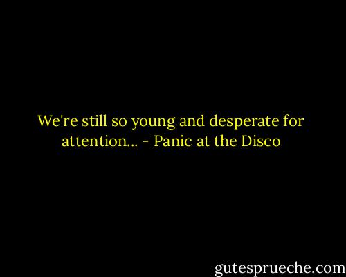 We're still so young and desperate for attention... - Panic at the Disco