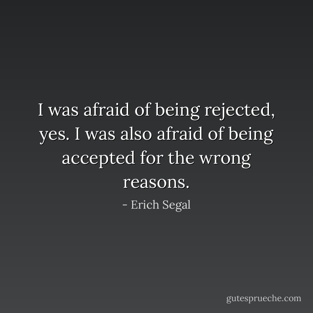 I was afraid of being rejected, yes. I was also afraid of being accepted for the wrong reasons. - Erich Segal