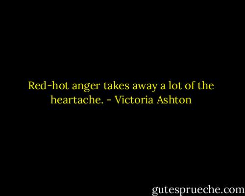 Red-hot anger takes away a lot of the heartache. - Victoria Ashton