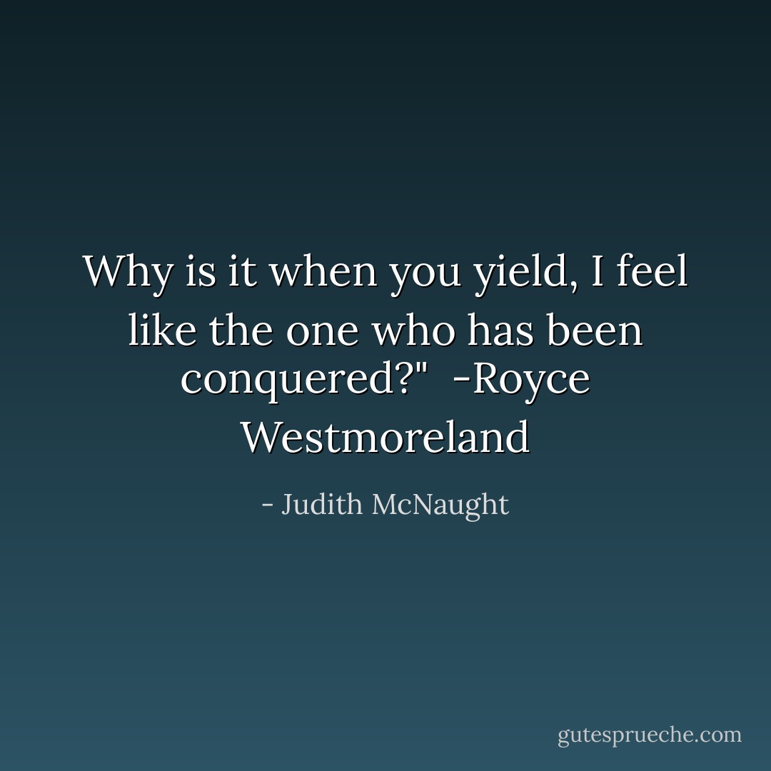 Why is it when you yield, I feel like the one who has been conquered?"<br /><br />-Royce Westmoreland - Judith McNaught