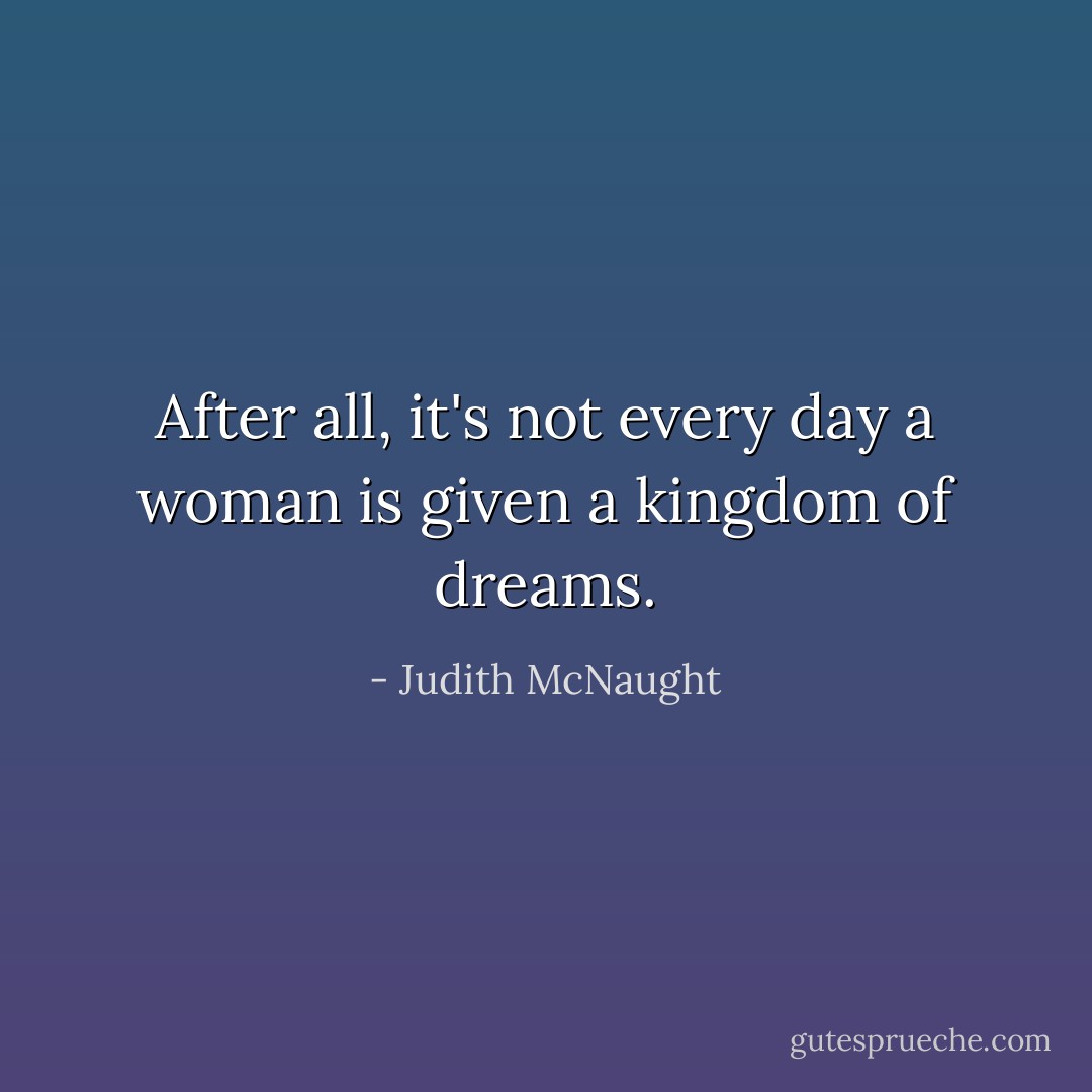 After all, it's not every day a woman is given a kingdom of dreams. - Judith McNaught
