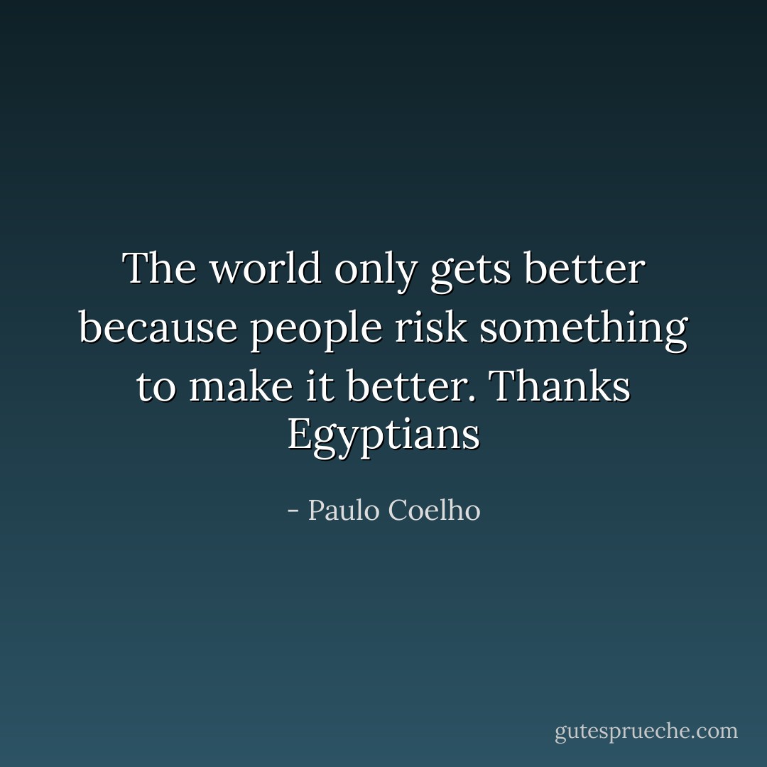 The world only gets better because people risk something to make it better. Thanks Egyptians - Paulo Coelho