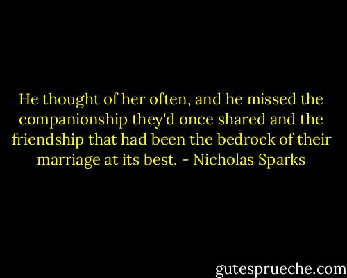 He thought of her often, and he missed the companionship they'd once shared and the friendship that had been the bedrock of their marriage at its best. - Nicholas Sparks