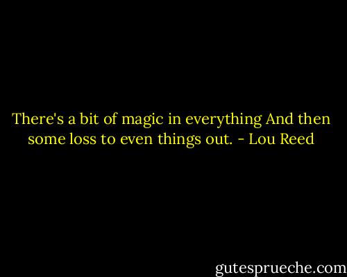 There's a bit of magic in everything<br />And then some loss to even things out. - Lou Reed