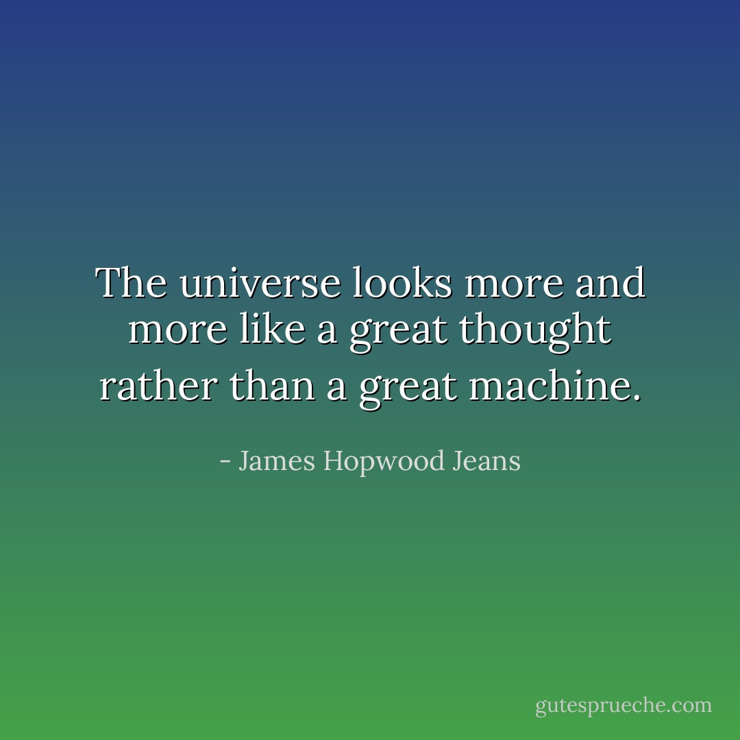 The universe looks more and more like a great thought rather than a great machine. - James Hopwood Jeans