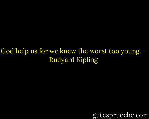 God help us for we knew the worst too young. - Rudyard Kipling