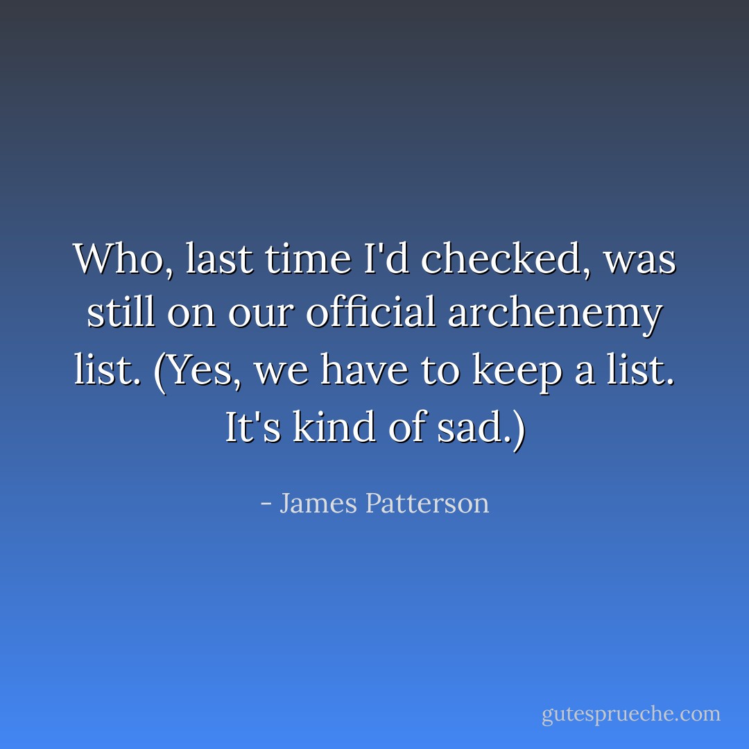 Who, last time I'd checked, was still on our official archenemy list. (Yes, we have to keep a list. It's kind of sad.) - James Patterson