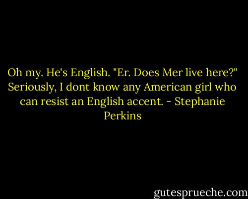 Oh my. He's English.<br />"Er. Does Mer live here?"<br />Seriously, I dont know any American girl who can resist an English accent. - Stephanie Perkins