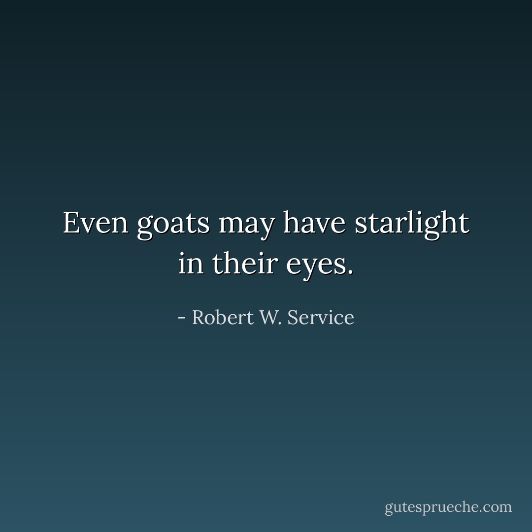 Even goats may have starlight in their eyes. - Robert W. Service