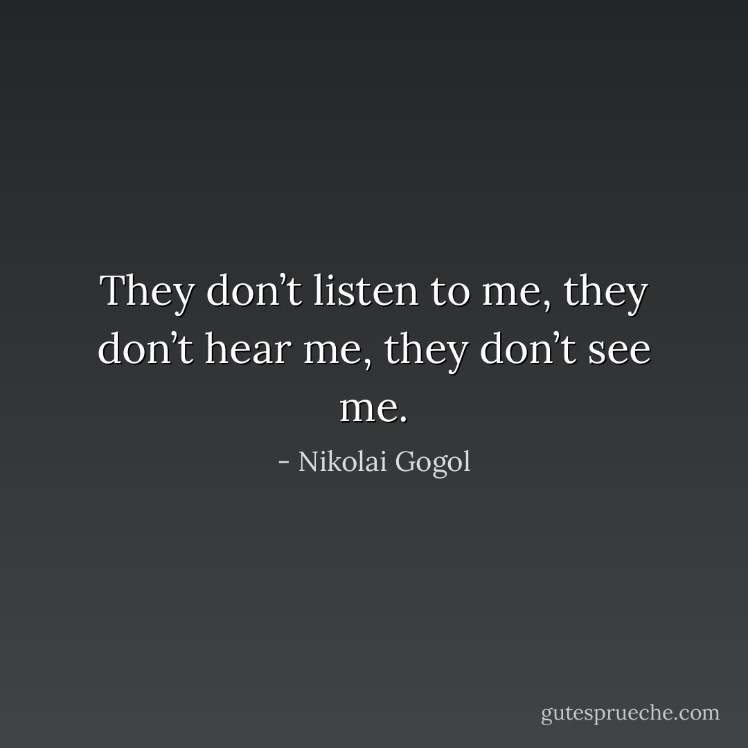 They don’t listen to me, they don’t hear me, they don’t see me. - Nikolai Gogol