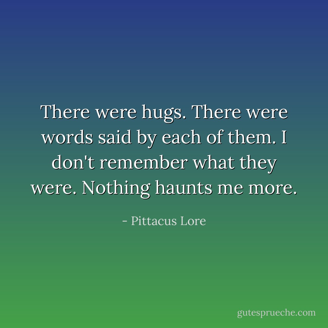 There were hugs. There were words said by each of them. I don't remember what they were. Nothing haunts me more. - Pittacus Lore