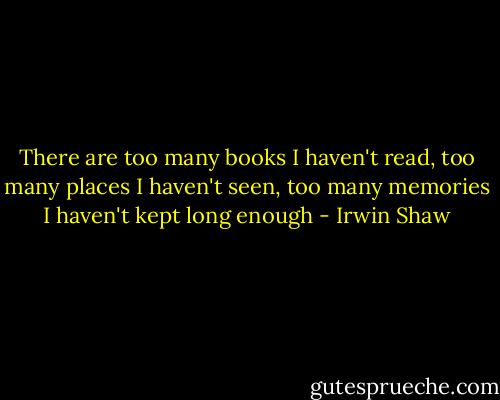There are too many books I haven't read, too many places I haven't seen, too many memories I haven't kept long enough - Irwin Shaw