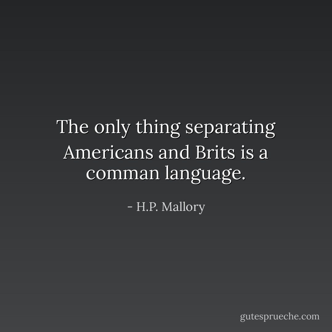 The only thing separating Americans and Brits is a comman language. - H.P. Mallory