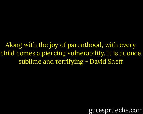 Along with the joy of parenthood, with every child comes a piercing vulnerability. It is at once sublime and terrifying - David Sheff