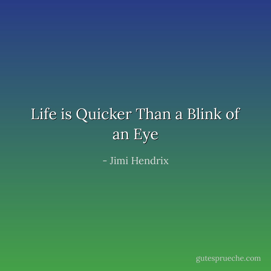 Life is Quicker Than a Blink of an Eye - Jimi Hendrix