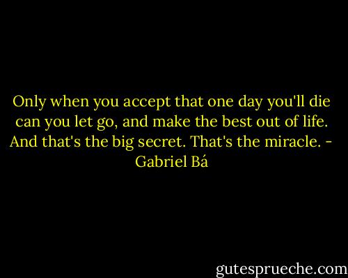 Only when you accept that one day you'll die can you let go, and make the best out of life. And that's the big secret. That's the miracle. - Gabriel Bá