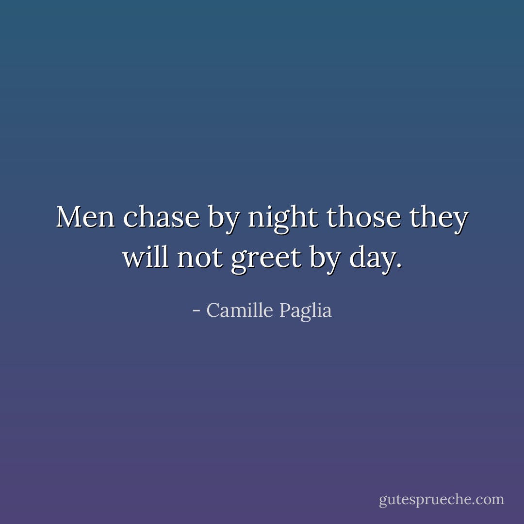 Men chase by night those they will not greet by day. - Camille Paglia