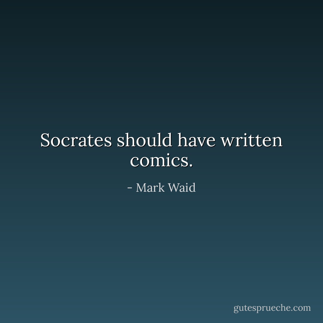 Socrates should have written comics. - Mark Waid