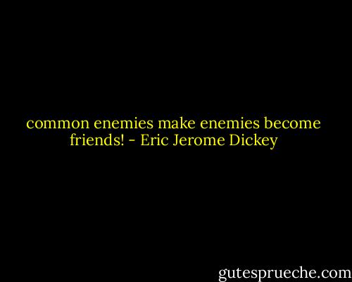 common enemies make enemies become friends! - Eric Jerome Dickey