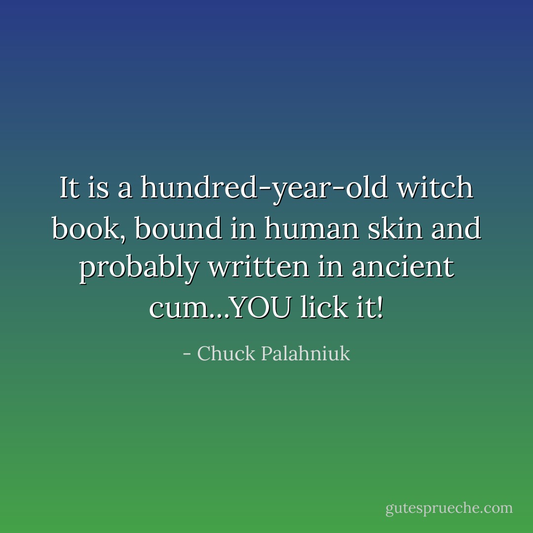 It is a hundred-year-old witch book, bound in human skin and probably written in ancient cum...YOU lick it! - Chuck Palahniuk