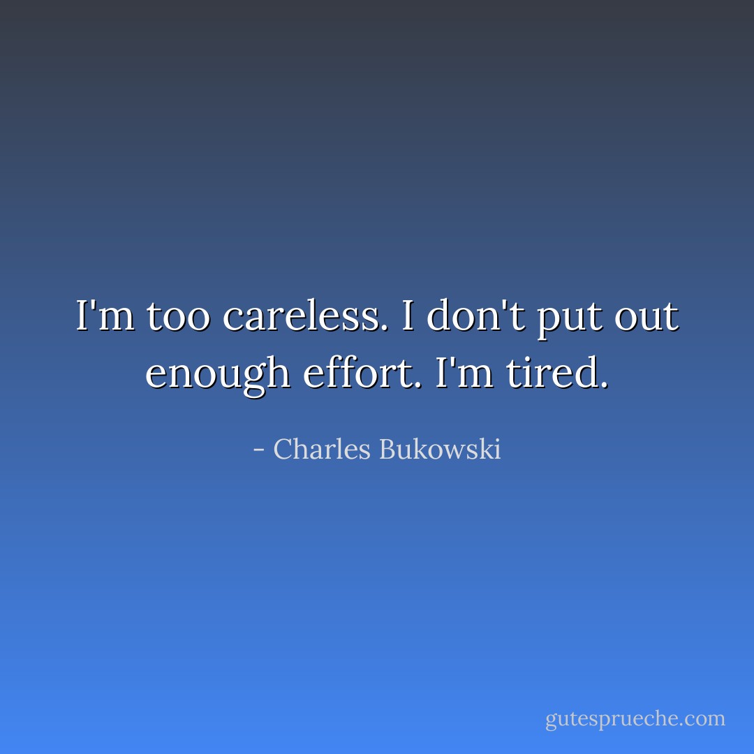 I'm too careless. I don't put out enough effort. I'm tired. - Charles Bukowski