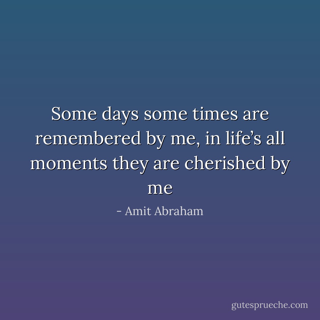 Some days some times are remembered by me, in life’s all moments they are cherished by me - Amit Abraham