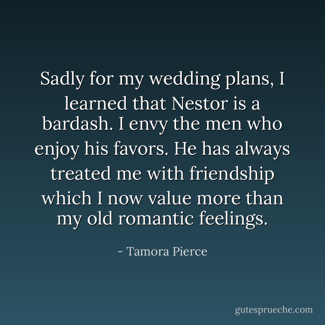 Sadly for my wedding plans, I learned that Nestor is a bardash. I envy the men who enjoy his favors. He has always treated me with friendship which I now value more than my old romantic feelings. - Tamora Pierce