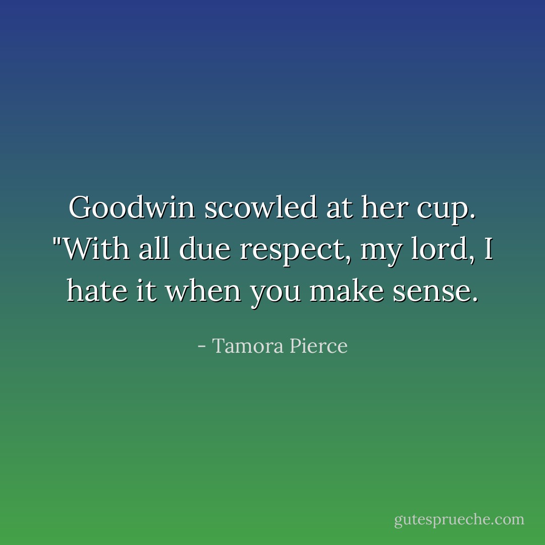 Goodwin scowled at her cup. "With all due respect, my lord, I hate it when you make sense. - Tamora Pierce