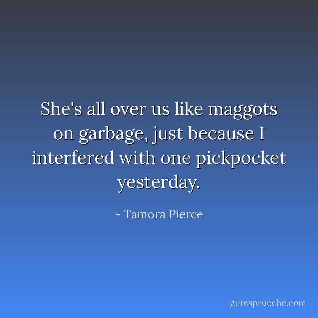 She's all over us like maggots on garbage, just because I interfered with one pickpocket yesterday. - Tamora Pierce