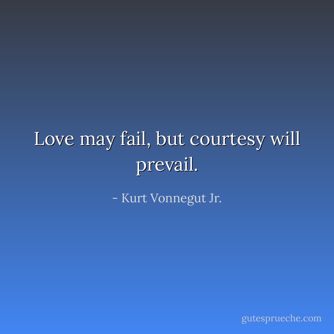 Love may fail, but courtesy will prevail. - Kurt Vonnegut Jr.