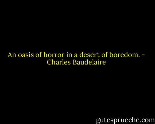 An oasis of horror in a desert of boredom. - Charles Baudelaire