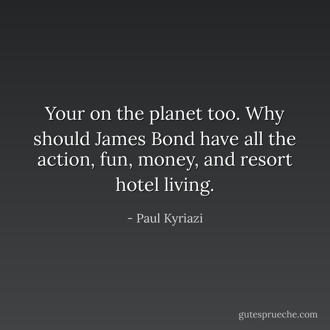 Your on the planet too. Why should James Bond have all the action, fun, money, and resort hotel living. - Paul Kyriazi