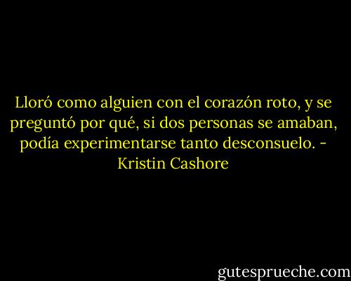 Lloró como alguien con el corazón roto, y se preguntó por qué, si dos personas se amaban, podía experimentarse tanto desconsuelo. - Kristin Cashore