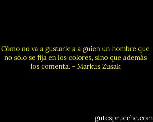 Cómo no va a gustarle a alguien un hombre que no sólo se fija en los colores, sino que además los comenta. - Markus Zusak