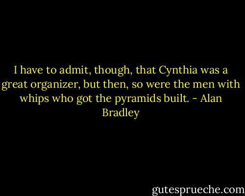 I have to admit, though, that Cynthia was a great organizer, but then, so were the men with whips who got the pyramids built. - Alan Bradley