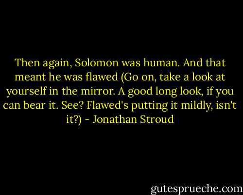 Then again, Solomon was human. And that meant he was flawed (Go on, take a look at yourself in the mirror. A good long look, if you can bear it. See? Flawed's putting it mildly, isn't it?) - Jonathan Stroud