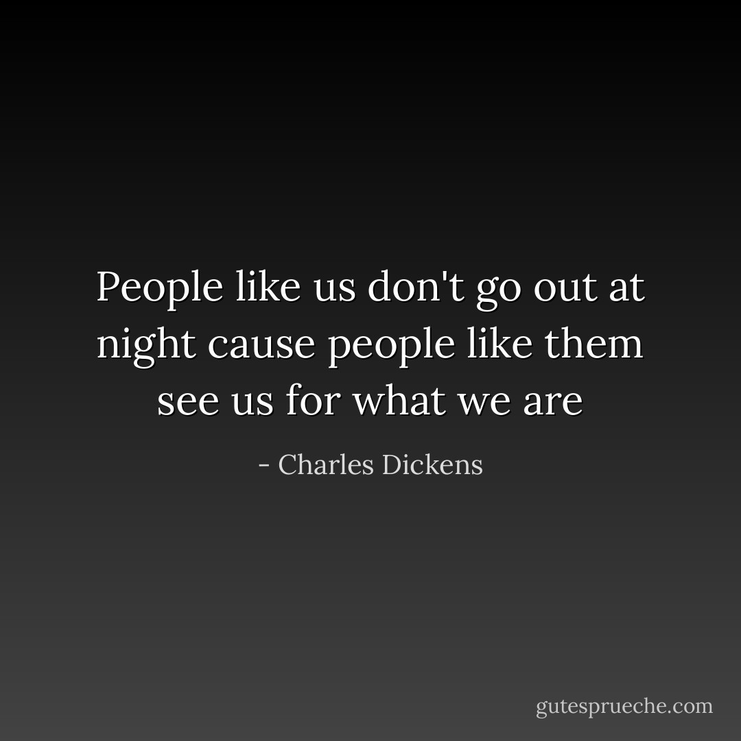 People like us don't go out at night cause people like them see us for what we are - Charles Dickens