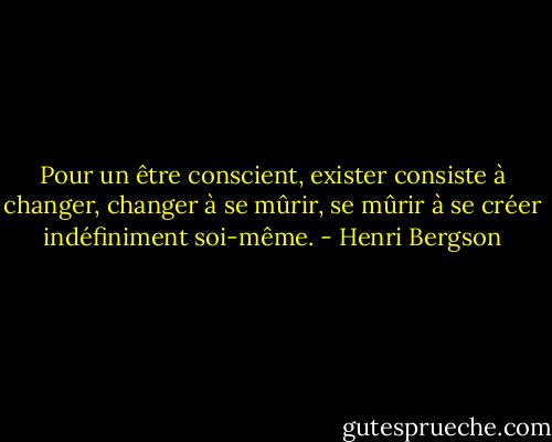 Pour un être conscient, exister consiste à changer, changer à se mûrir, se mûrir à se créer indéfiniment soi-même. - Henri Bergson