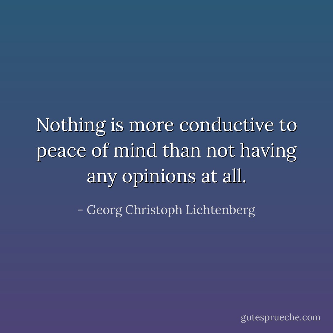 Nothing is more conductive to peace of mind than not having any opinions at all. - Georg Christoph Lichtenberg