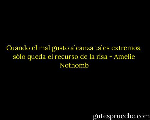 Cuando el mal gusto alcanza tales extremos, sólo queda el recurso de la risa - Amélie Nothomb