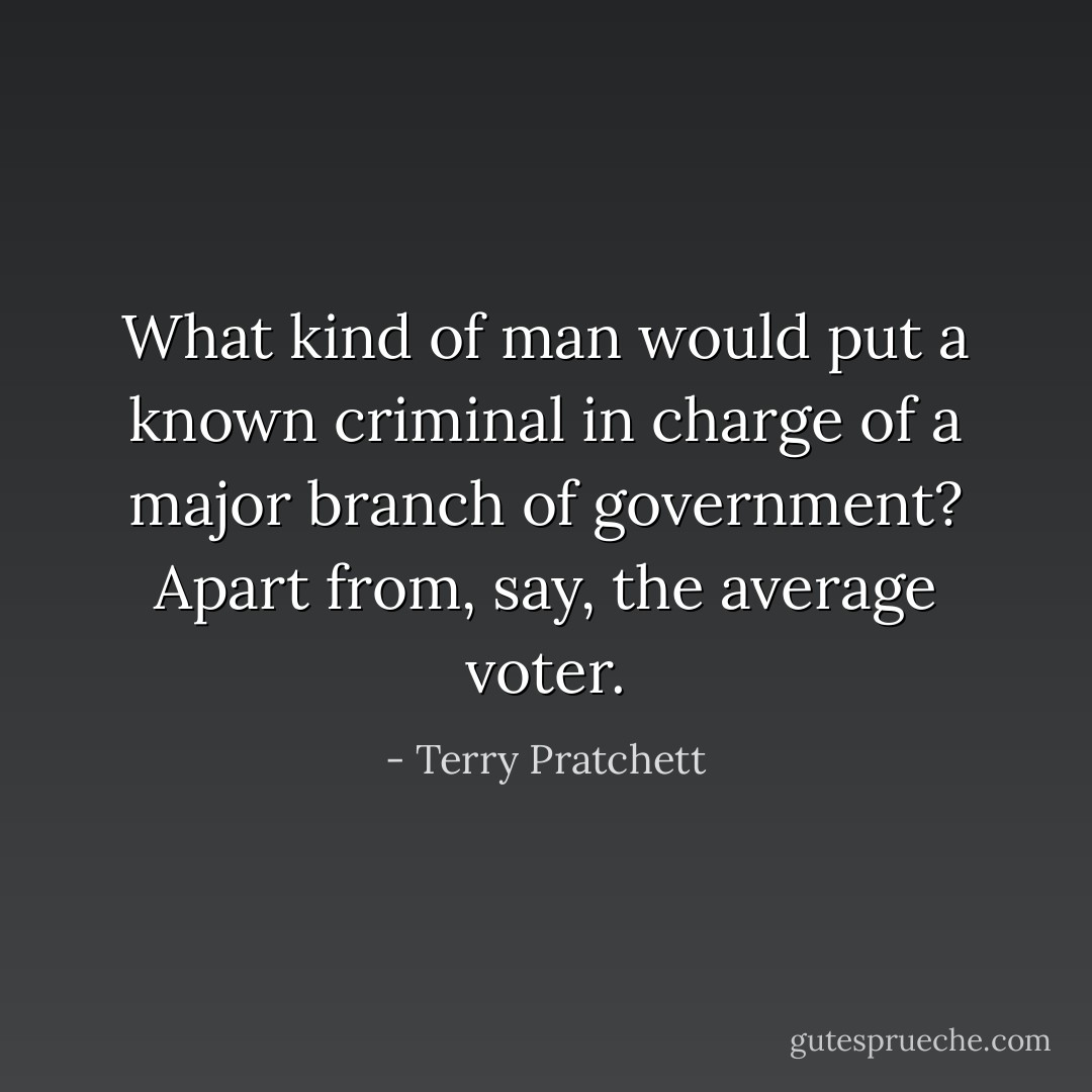 What kind of man would put a known criminal in charge of a major branch of government? Apart from, say, the average voter. - Terry Pratchett