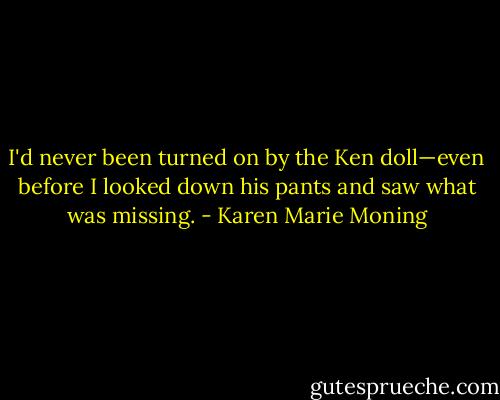 I'd never been turned on by the Ken doll—even before I looked down his pants and saw what was missing. - Karen Marie Moning