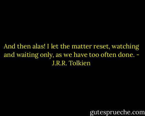 And then alas! I let the matter reset, watching and waiting only, as we have too often done. - J.R.R. Tolkien