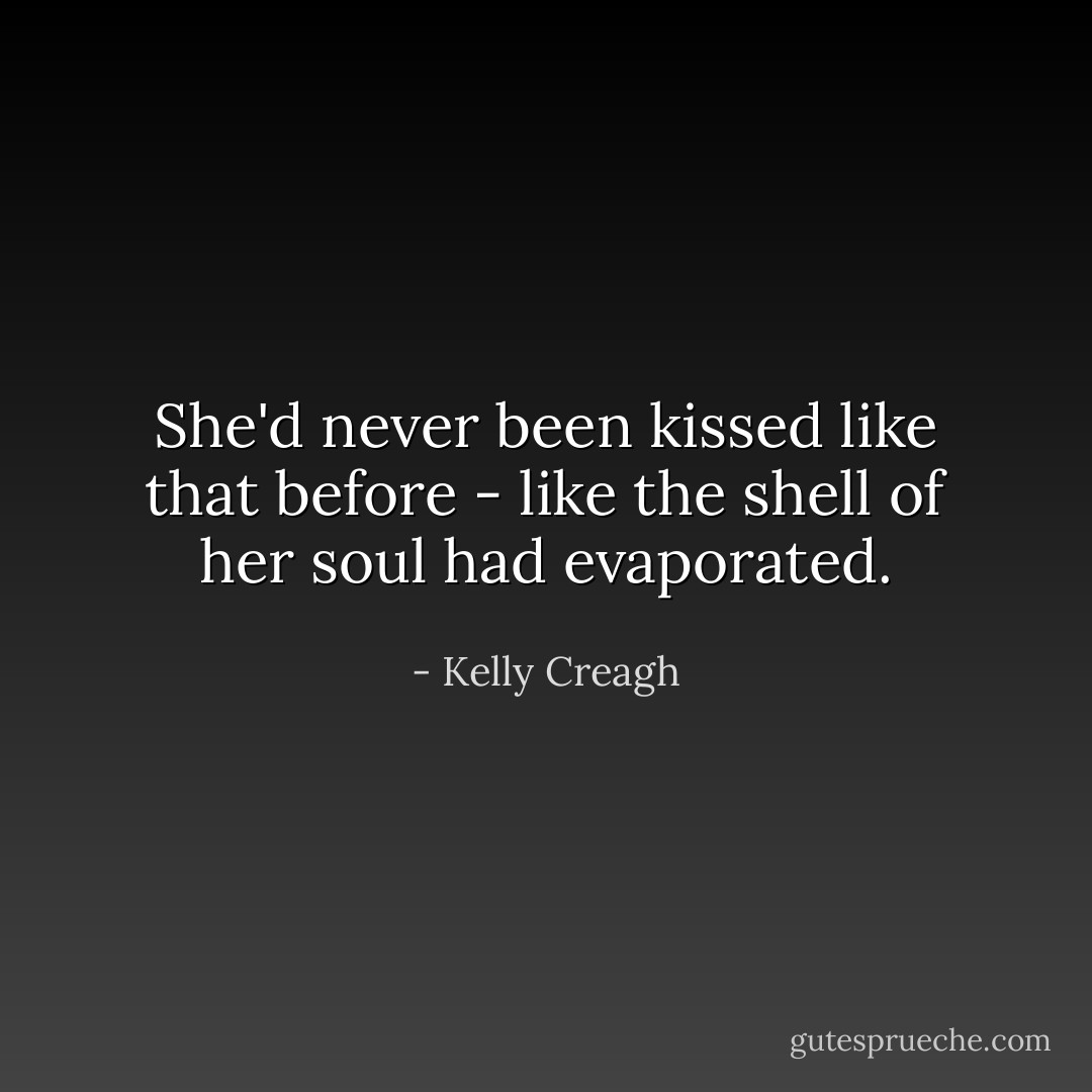 She'd never been kissed like that before - like the shell of her soul had evaporated. - Kelly Creagh