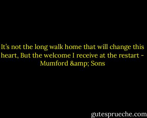 It’s not the long walk home that will change this heart,<br />But the welcome I receive at the restart - Mumford & Sons