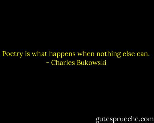 Poetry is what happens when nothing else can. - Charles Bukowski
