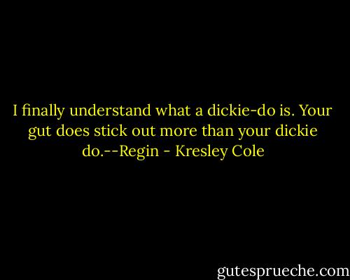 I finally understand what a dickie-do is. Your gut does stick out more than your dickie do.--Regin - Kresley Cole